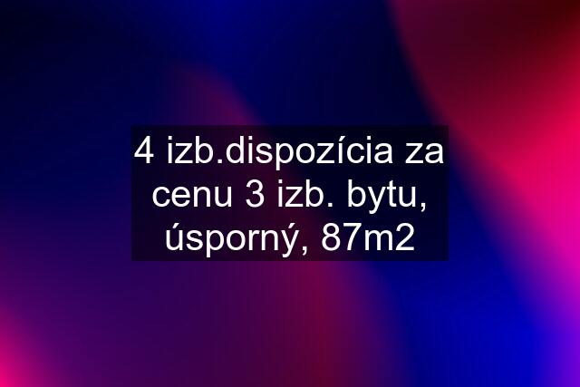 4 izb.dispozícia za cenu 3 izb. bytu, úsporný, 87m2