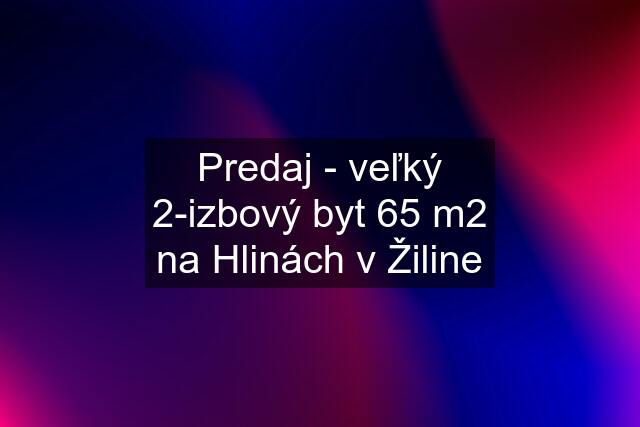 Predaj - veľký 2-izbový byt 65 m2 na Hlinách v Žiline