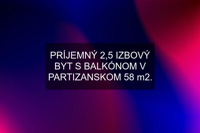 PRÍJEMNÝ 2,5 IZBOVÝ BYT S BALKÓNOM V PARTIZANSKOM 58 m2.