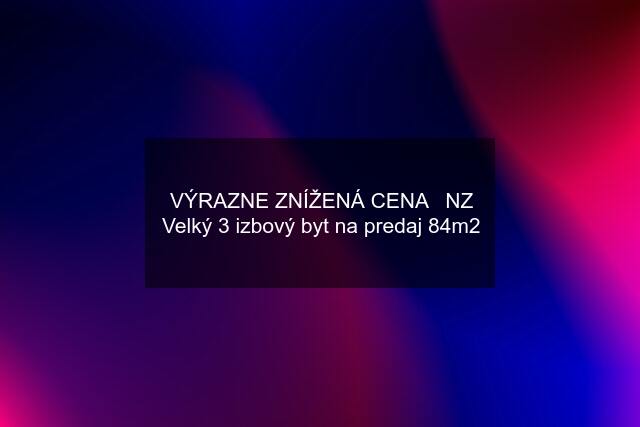 VÝRAZNE ZNÍŽENÁ CENA   NZ Velký 3 izbový byt na predaj 84m2