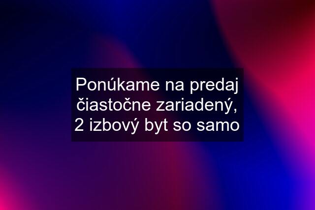 Ponúkame na predaj čiastočne zariadený, 2 izbový byt so samo