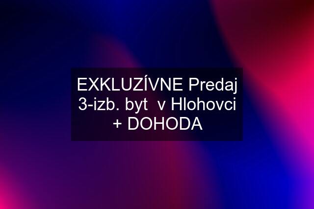 EXKLUZÍVNE Predaj 3-izb. byt  v Hlohovci + DOHODA