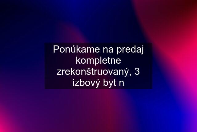 Ponúkame na predaj kompletne zrekonštruovaný, 3 izbový byt n