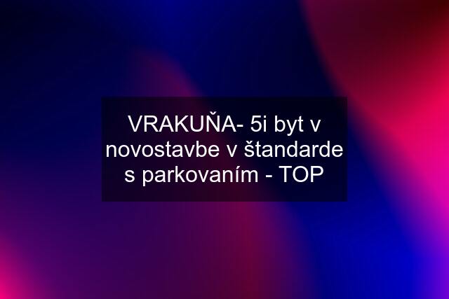 VRAKUŇA- 5i byt v novostavbe v štandarde s parkovaním - TOP