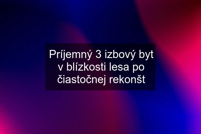 Príjemný 3 izbový byt v blízkosti lesa po čiastočnej rekonšt