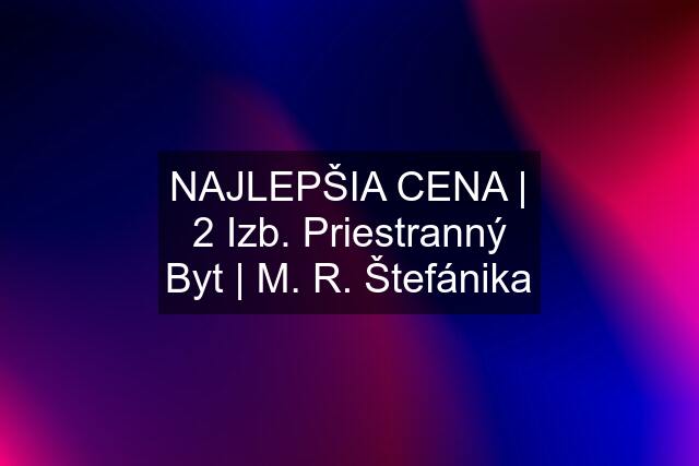 NAJLEPŠIA CENA | 2 Izb. Priestranný Byt | M. R. Štefánika