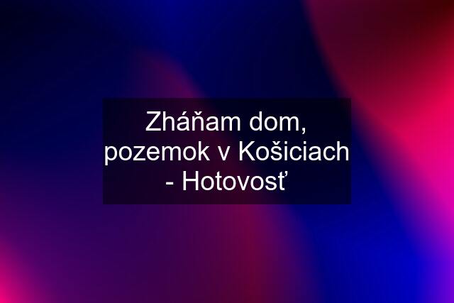 Zháňam dom, pozemok v Košiciach - Hotovosť