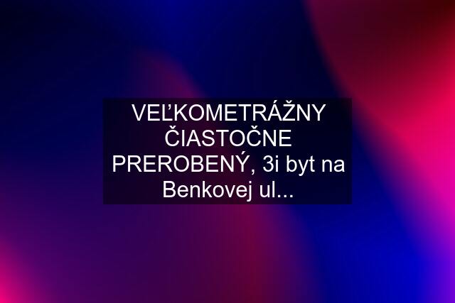 VEĽKOMETRÁŽNY ČIASTOČNE PREROBENÝ, 3i byt na Benkovej ul...