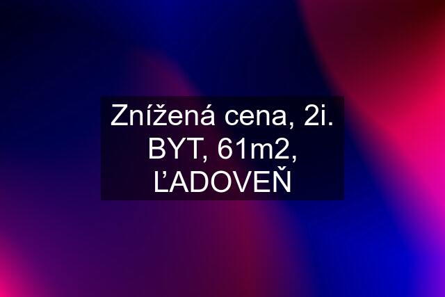 Znížená cena, 2i. BYT, 61m2, ĽADOVEŇ