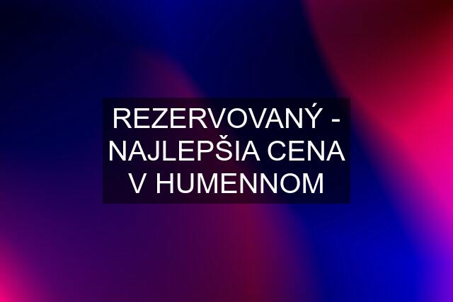 REZERVOVANÝ - NAJLEPŠIA CENA V HUMENNOM