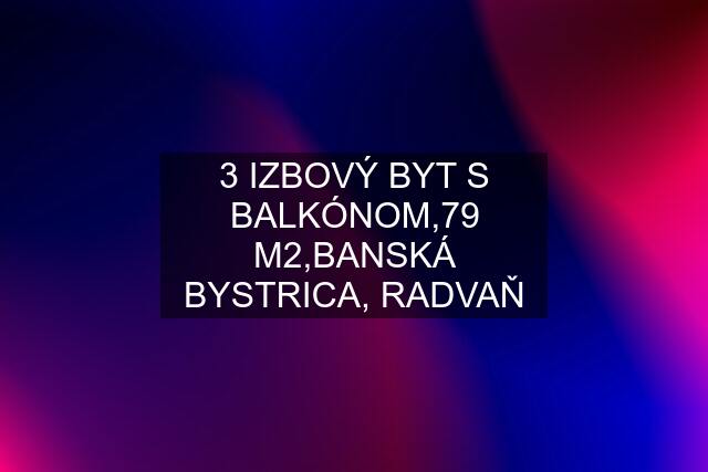 3 IZBOVÝ BYT S BALKÓNOM,79 M2,BANSKÁ BYSTRICA, RADVAŇ