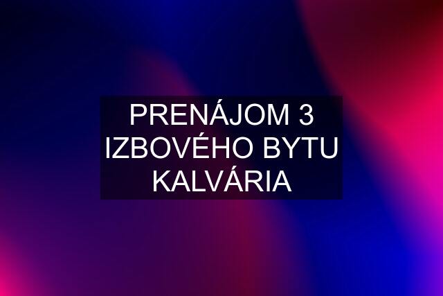 PRENÁJOM 3 IZBOVÉHO BYTU KALVÁRIA