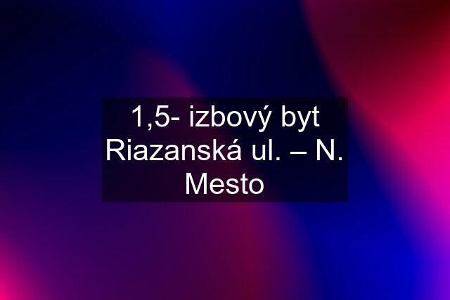 1,5- izbový byt Riazanská ul. – N. Mesto