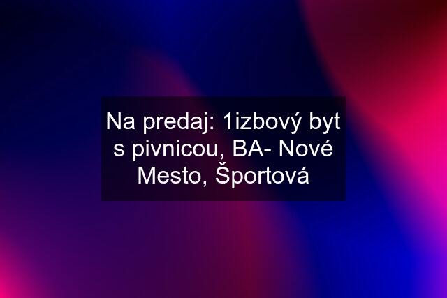 Na predaj: 1izbový byt s pivnicou, BA- Nové Mesto, Športová