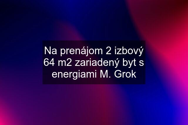 Na prenájom 2 izbový 64 m2 zariadený byt s energiami M. Grok