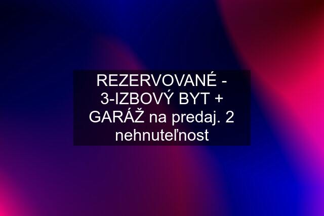 REZERVOVANÉ - 3-IZBOVÝ BYT + GARÁŽ na predaj. 2 nehnuteľnost