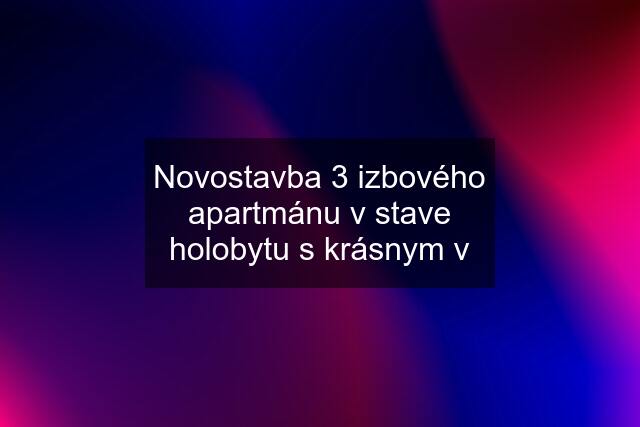 Novostavba 3 izbového apartmánu v stave holobytu s krásnym v