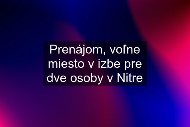 Prenájom, voľne miesto v izbe pre dve osoby v Nitre