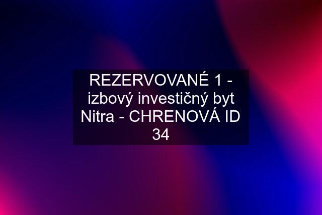 REZERVOVANÉ 1 - izbový investičný byt Nitra - CHRENOVÁ ID 34