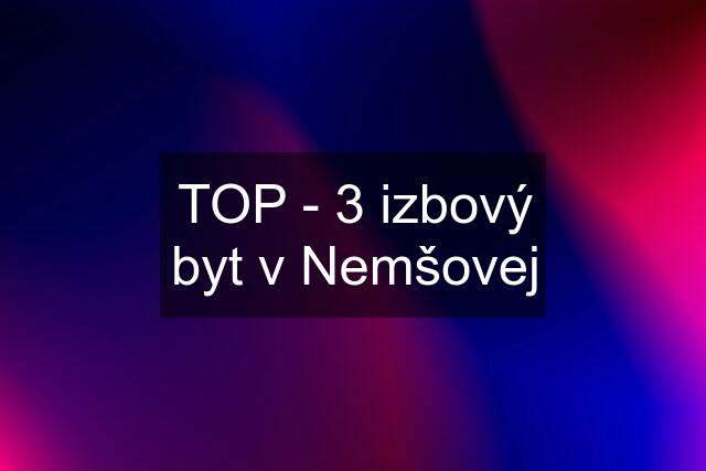 TOP - 3 izbový byt v Nemšovej