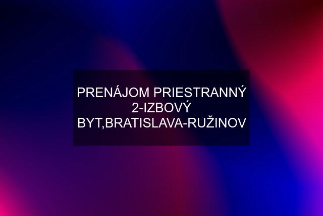 PRENÁJOM PRIESTRANNÝ 2-IZBOVÝ BYT,BRATISLAVA-RUŽINOV