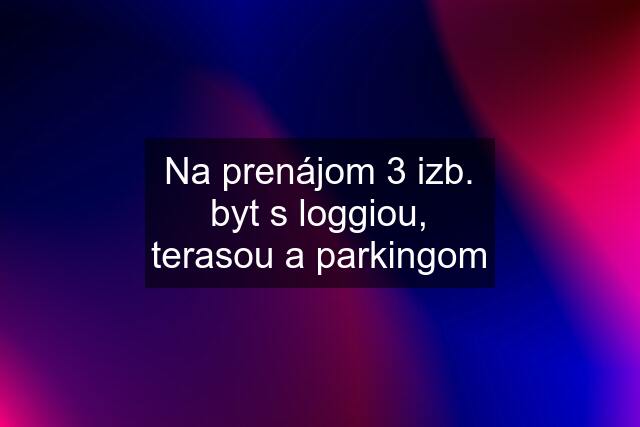 Na prenájom 3 izb. byt s loggiou, terasou a parkingom