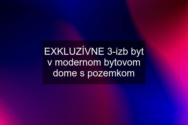 EXKLUZÍVNE 3-izb byt v modernom bytovom dome s pozemkom