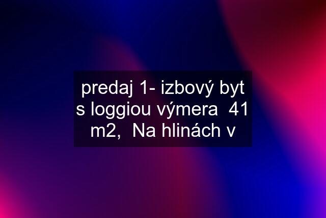 predaj 1- izbový byt s loggiou výmera  41 m2,  Na hlinách v