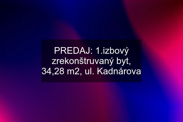 PREDAJ: 1.izbový zrekonštruvaný byt, 34,28 m2, ul. Kadnárova