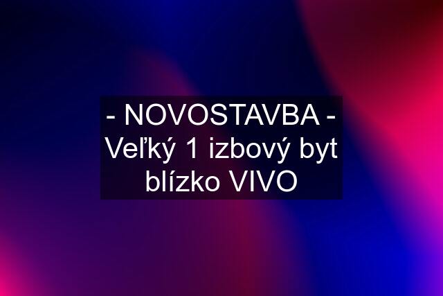 - NOVOSTAVBA - Veľký 1 izbový byt blízko VIVO