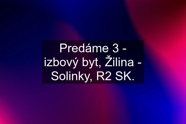 Predáme 3 - izbový byt, Žilina - Solinky, R2 SK.