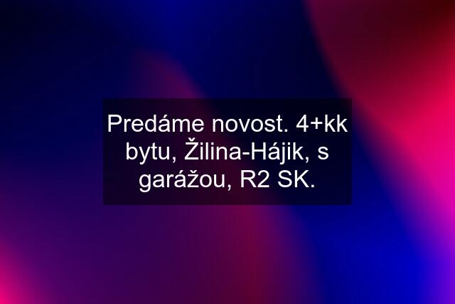Predáme novost. 4+kk bytu, Žilina-Hájik, s garážou, R2 SK.