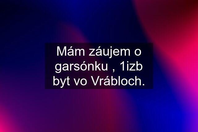 Mám záujem o garsónku , 1izb byt vo Vrábloch.