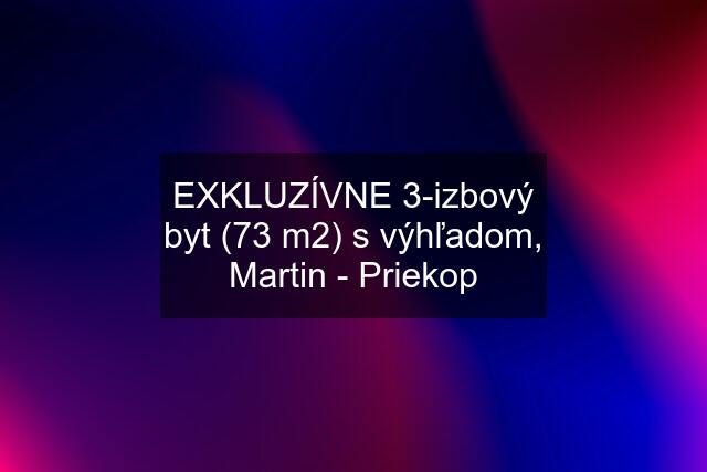 EXKLUZÍVNE 3-izbový byt (73 m2) s výhľadom, Martin - Priekop