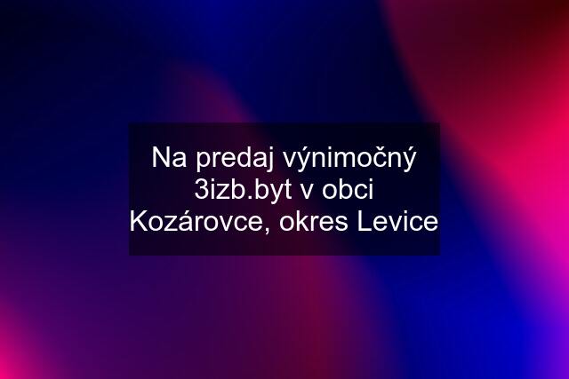 Na predaj výnimočný 3izb.byt v obci Kozárovce, okres Levice