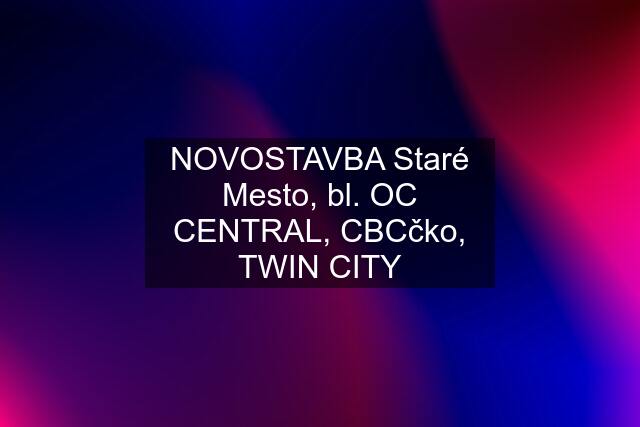 NOVOSTAVBA Staré Mesto, bl. OC CENTRAL, CBCčko, TWIN CITY