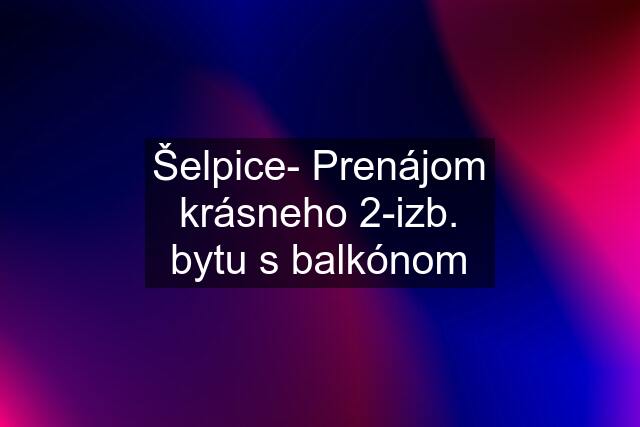 Šelpice- Prenájom krásneho 2-izb. bytu s balkónom