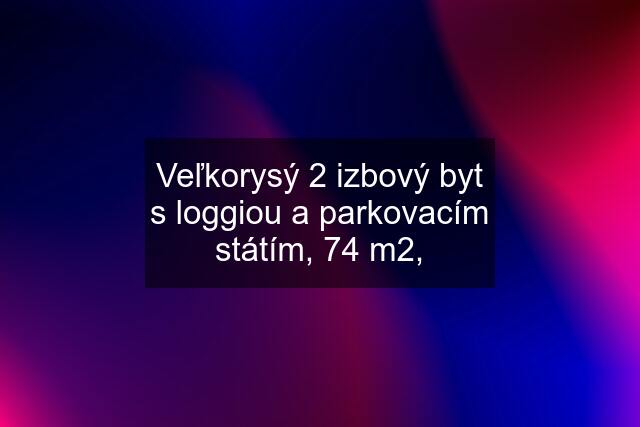 Veľkorysý 2 izbový byt s loggiou a parkovacím státím, 74 m2,