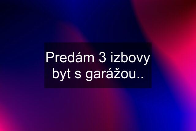 Predám 3 izbovy byt s garážou..