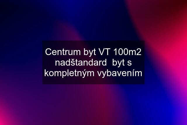 Centrum byt VT 100m2 nadštandard  byt s kompletným vybavením