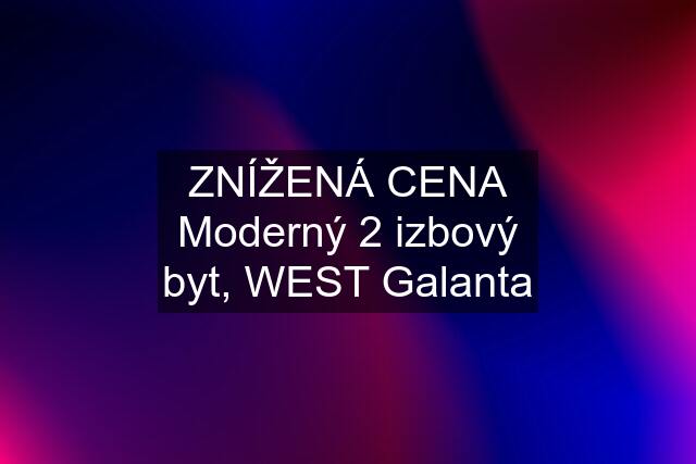 ZNÍŽENÁ CENA Moderný 2 izbový byt, WEST Galanta