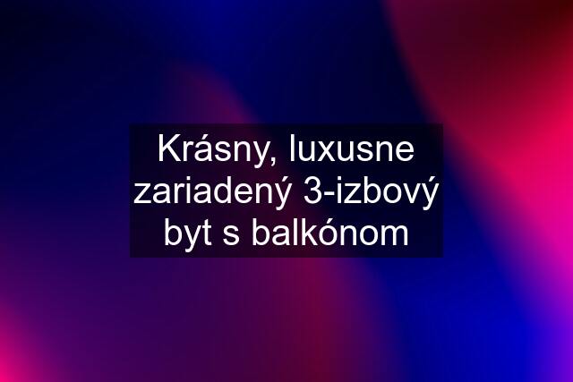 Krásny, luxusne zariadený 3-izbový byt s balkónom