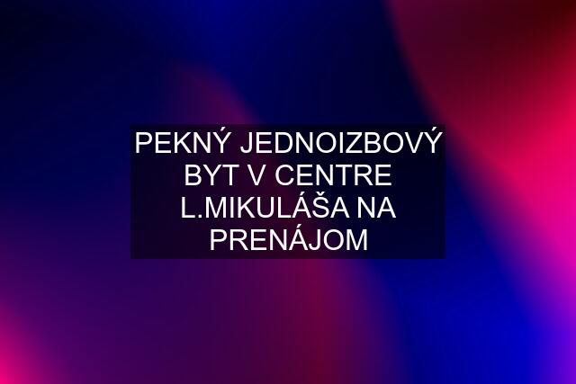 PEKNÝ JEDNOIZBOVÝ BYT V CENTRE L.MIKULÁŠA NA PRENÁJOM