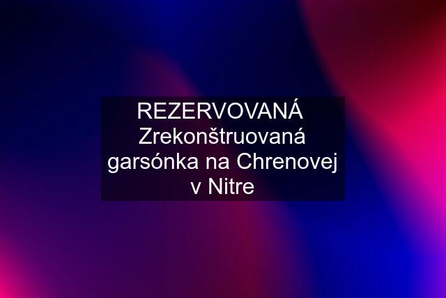 REZERVOVANÁ  Zrekonštruovaná garsónka na Chrenovej v Nitre