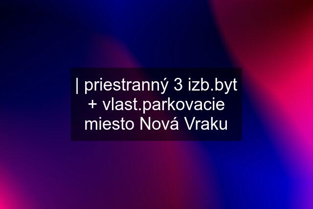 | priestranný 3 izb.byt + vlast.parkovacie miesto Nová Vraku