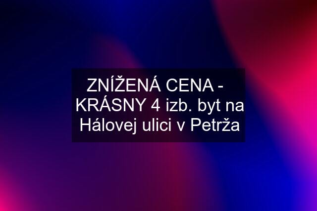 ZNÍŽENÁ CENA -   KRÁSNY 4 izb. byt na Hálovej ulici v Petrža