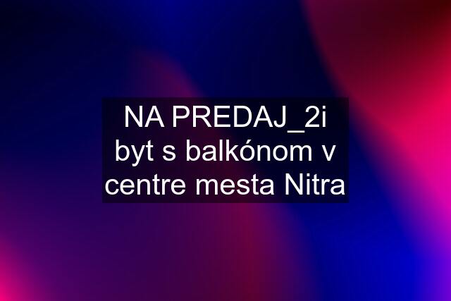 NA PREDAJ_2i byt s balkónom v centre mesta Nitra