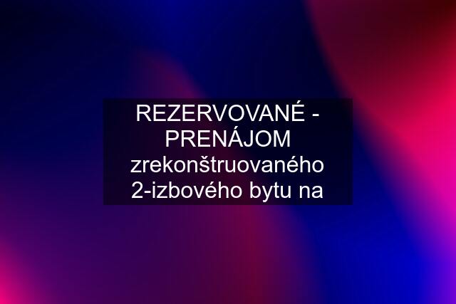 REZERVOVANÉ - PRENÁJOM zrekonštruovaného 2-izbového bytu na