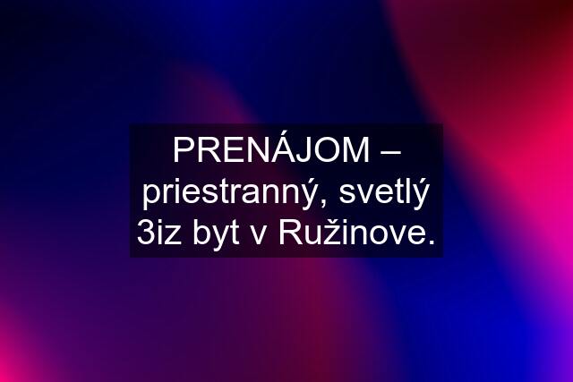 PRENÁJOM – priestranný, svetlý 3iz byt v Ružinove.