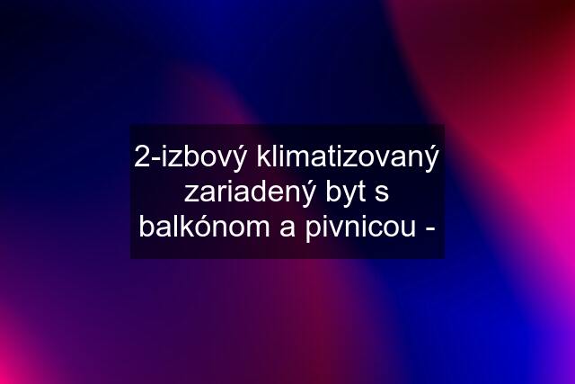 2-izbový klimatizovaný zariadený byt s balkónom a pivnicou -